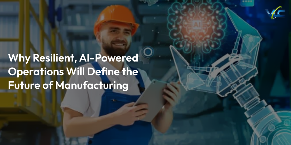 Why Resilient, AI-Powered Operations Will Define the Future of Manufacturing